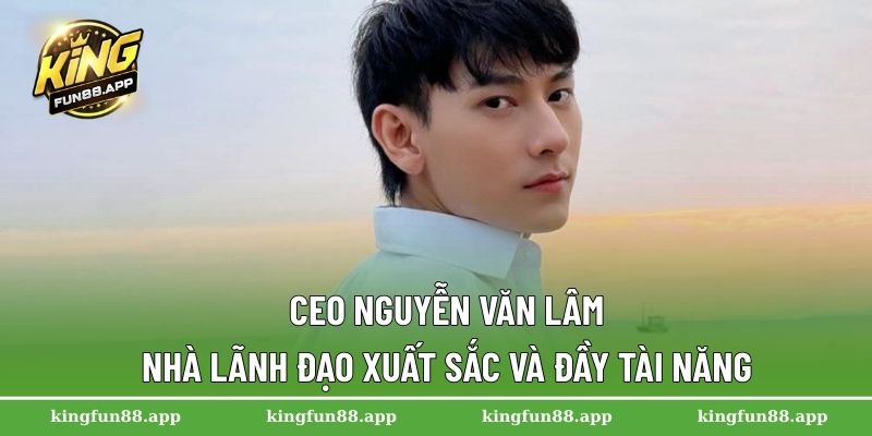 CEO Nguyễn Văn Lâm – Nhà lãnh đạo xuất sắc và đầy tài năng