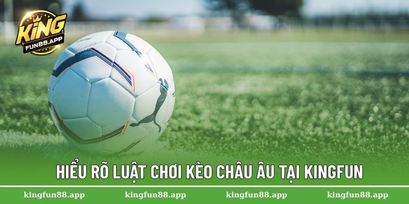 Hiểu rõ luật chơi kèo châu Âu tại Kingfun