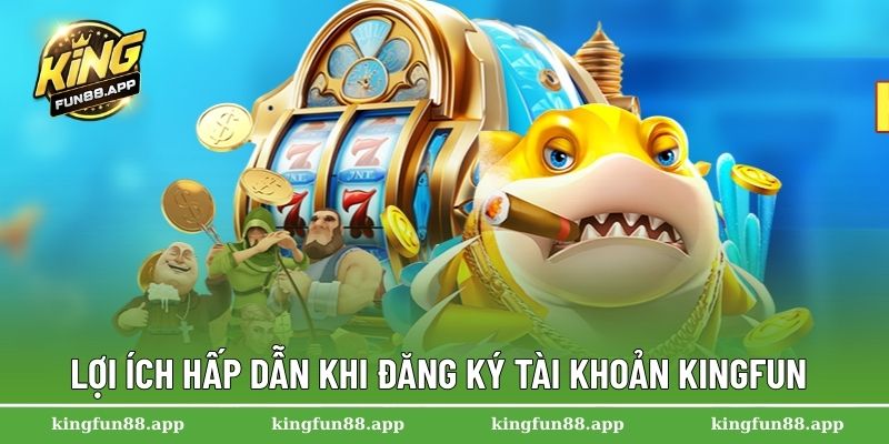 Lợi ích hấp dẫn khi đăng ký tài khoản Kingfun