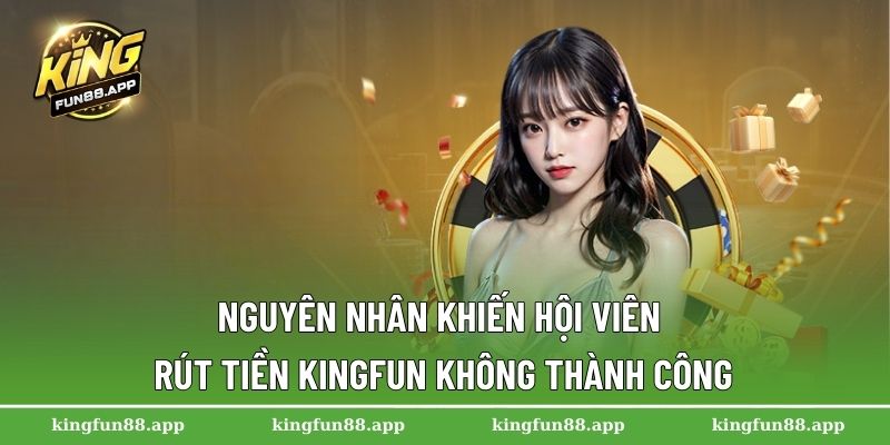 Nguyên nhân khiến hội viên rút tiền Kingfun không thành công