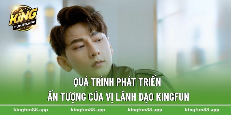 Quá trình phát triển ấn tượng của vị lãnh đạo Kingfun